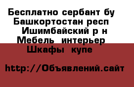 Бесплатно сербант бу - Башкортостан респ., Ишимбайский р-н Мебель, интерьер » Шкафы, купе   